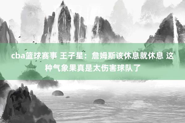 cba篮球赛事 王子星：詹姆斯该休息就休息 这种气象果真是太伤害球队了