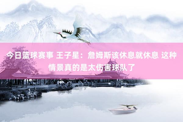 今日篮球赛事 王子星：詹姆斯该休息就休息 这种情景真的是太伤害球队了