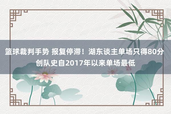 篮球裁判手势 报复停滞！湖东谈主单场只得80分 创队史自2017年以来单场最低