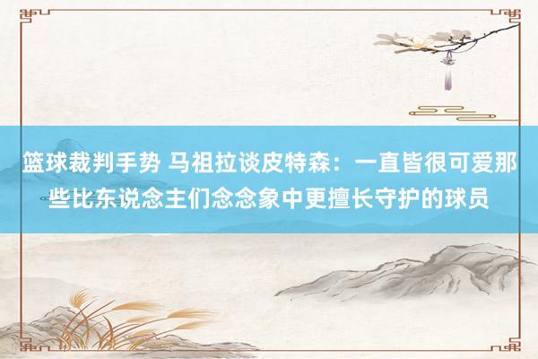 篮球裁判手势 马祖拉谈皮特森：一直皆很可爱那些比东说念主们念念象中更擅长守护的球员