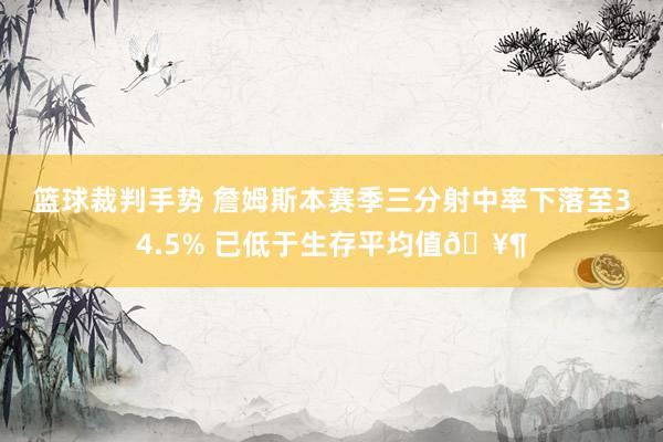 篮球裁判手势 詹姆斯本赛季三分射中率下落至34.5% 已低于生存平均值🥶