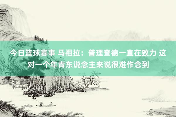 今日篮球赛事 马祖拉：普理查德一直在致力 这对一个年青东说念主来说很难作念到