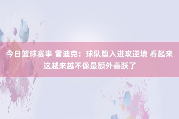 今日篮球赛事 雷迪克：球队堕入进攻逆境 看起来这越来越不像是额外喜跃了