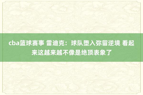 cba篮球赛事 雷迪克：球队堕入弥留逆境 看起来这越来越不像是绝顶表象了