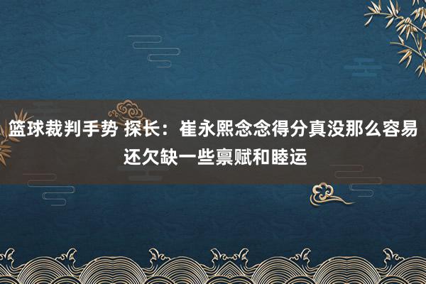 篮球裁判手势 探长：崔永熙念念得分真没那么容易 还欠缺一些禀赋和睦运