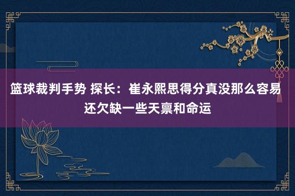 篮球裁判手势 探长：崔永熙思得分真没那么容易 还欠缺一些天禀和命运