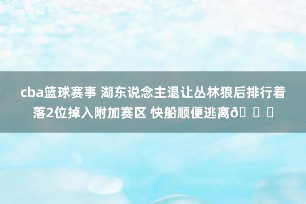 cba篮球赛事 湖东说念主退让丛林狼后排行着落2位掉入附加赛区 快船顺便逃离😋