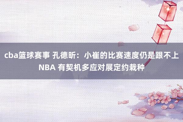 cba篮球赛事 孔德昕：小崔的比赛速度仍是跟不上NBA 有契机多应对展定约栽种