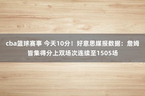 cba篮球赛事 今天10分！好意思媒报数据：詹姆皆集得分上双场次连续至1505场