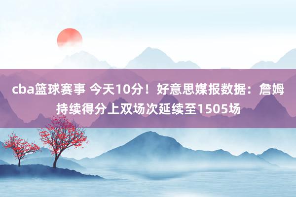 cba篮球赛事 今天10分！好意思媒报数据：詹姆持续得分上双场次延续至1505场