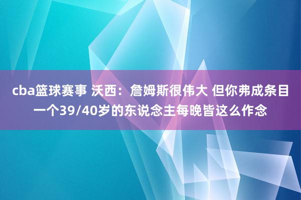 cba篮球赛事 沃西：詹姆斯很伟大 但你弗成条目一个39/40岁的东说念主每晚皆这么作念