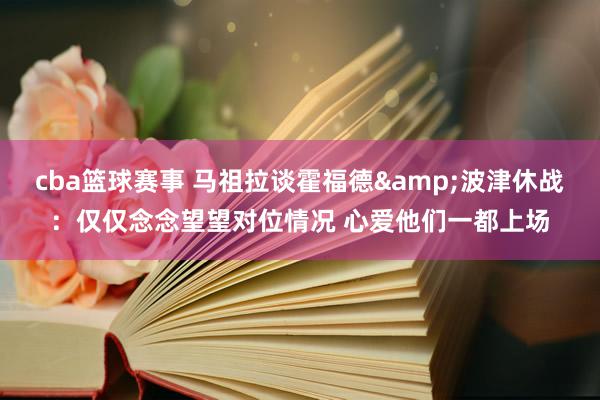 cba篮球赛事 马祖拉谈霍福德&波津休战：仅仅念念望望对位情况 心爱他们一都上场