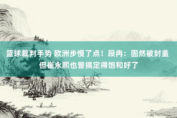 篮球裁判手势 欧洲步慢了点！段冉：固然被封盖 但崔永熙也曾搞定得饱和好了