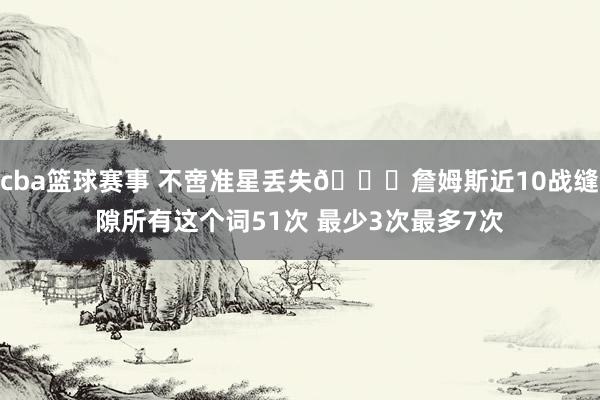 cba篮球赛事 不啻准星丢失🙄詹姆斯近10战缝隙所有这个词51次 最少3次最多7次