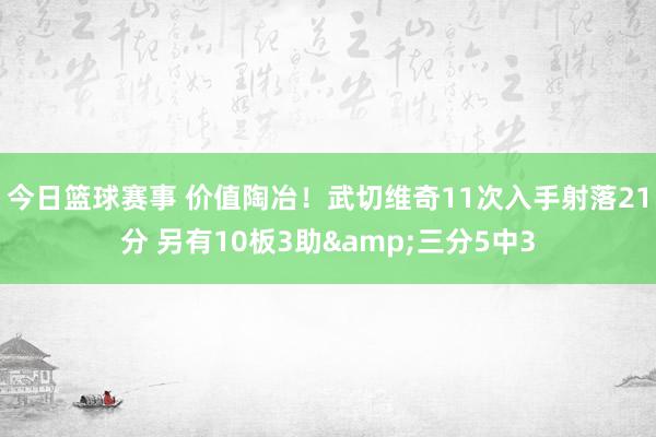 今日篮球赛事 价值陶冶！武切维奇11次入手射落21分 另有10板3助&三分5中3