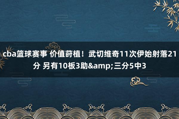 cba篮球赛事 价值莳植！武切维奇11次伊始射落21分 另有10板3助&三分5中3