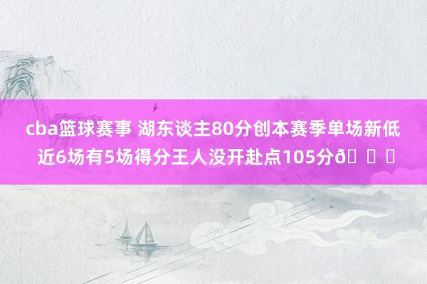 cba篮球赛事 湖东谈主80分创本赛季单场新低 近6场有5场得分王人没开赴点105分😑