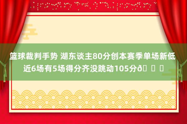 篮球裁判手势 湖东谈主80分创本赛季单场新低 近6场有5场得分齐没跳动105分😑