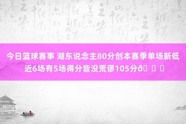 今日篮球赛事 湖东说念主80分创本赛季单场新低 近6场有5场得分皆没荒谬105分😑