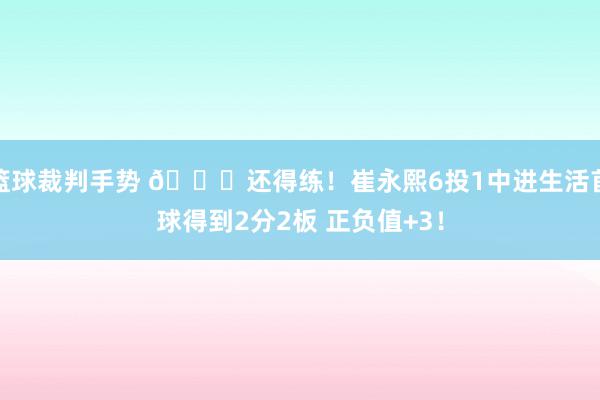 篮球裁判手势 👏还得练！崔永熙6投1中进生活首球得到2分2板 正负值+3！