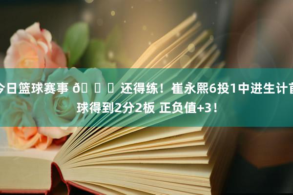 今日篮球赛事 👏还得练！崔永熙6投1中进生计首球得到2分2板 正负值+3！