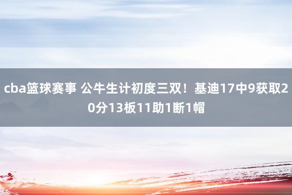 cba篮球赛事 公牛生计初度三双！基迪17中9获取20分13板11助1断1帽