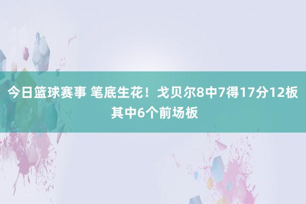 今日篮球赛事 笔底生花！戈贝尔8中7得17分12板 其中6个前场板