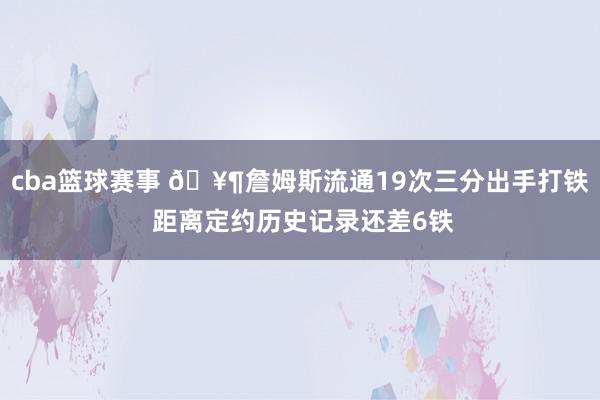 cba篮球赛事 🥶詹姆斯流通19次三分出手打铁 距离定约历史记录还差6铁