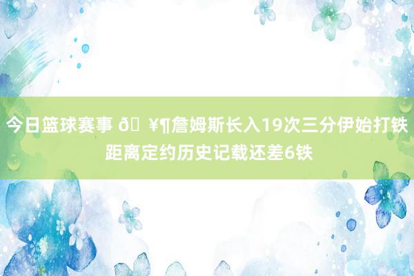 今日篮球赛事 🥶詹姆斯长入19次三分伊始打铁 距离定约历史记载还差6铁