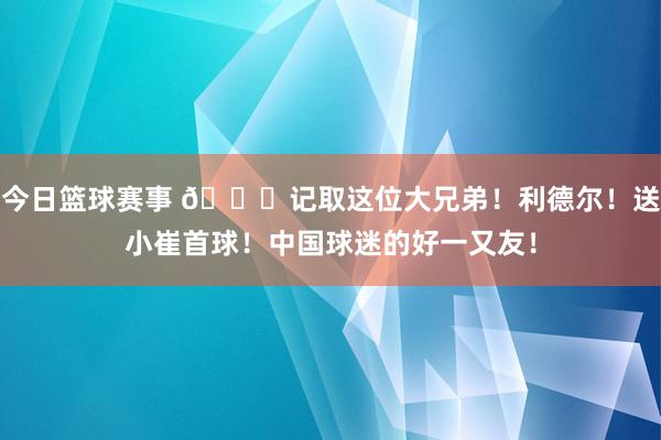 今日篮球赛事 😁记取这位大兄弟！利德尔！送小崔首球！中国球迷的好一又友！