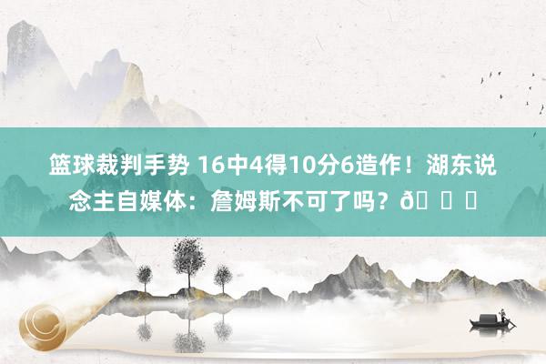 篮球裁判手势 16中4得10分6造作！湖东说念主自媒体：詹姆斯不可了吗？💔