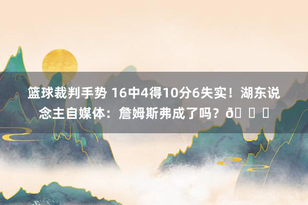 篮球裁判手势 16中4得10分6失实！湖东说念主自媒体：詹姆斯弗成了吗？💔