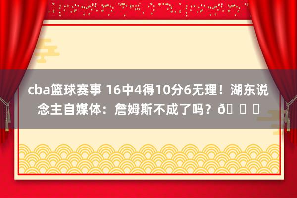 cba篮球赛事 16中4得10分6无理！湖东说念主自媒体：詹姆斯不成了吗？💔