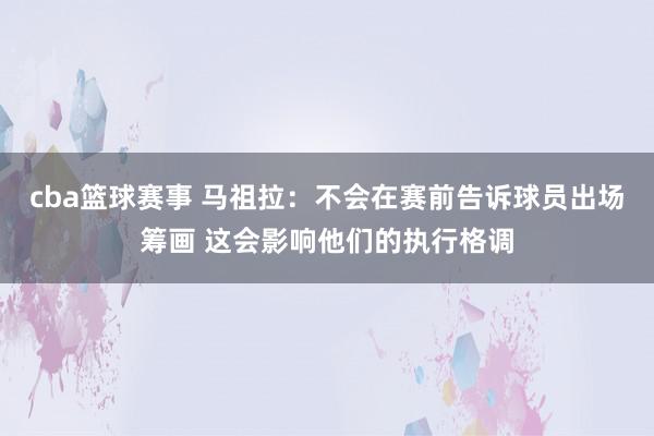 cba篮球赛事 马祖拉：不会在赛前告诉球员出场筹画 这会影响他们的执行格调