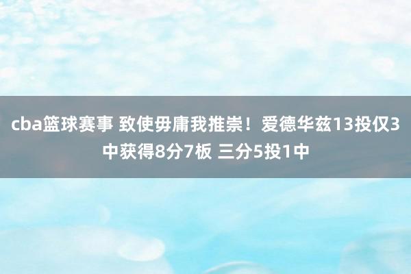 cba篮球赛事 致使毋庸我推崇！爱德华兹13投仅3中获得8分7板 三分5投1中