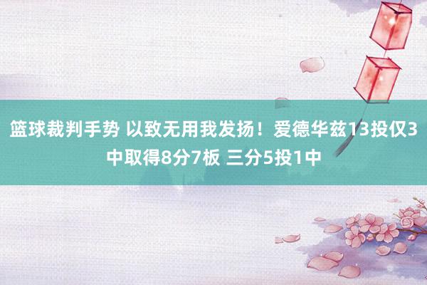 篮球裁判手势 以致无用我发扬！爱德华兹13投仅3中取得8分7板 三分5投1中