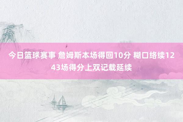 今日篮球赛事 詹姆斯本场得回10分 糊口络续1243场得分上双记载延续