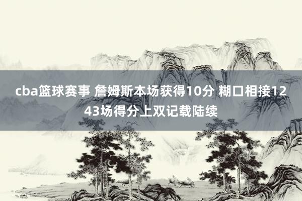 cba篮球赛事 詹姆斯本场获得10分 糊口相接1243场得分上双记载陆续