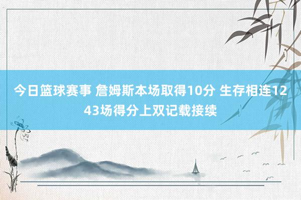 今日篮球赛事 詹姆斯本场取得10分 生存相连1243场得分上双记载接续