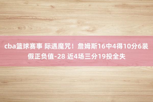 cba篮球赛事 际遇魔咒！詹姆斯16中4得10分6装假正负值-28 近4场三分19投全失