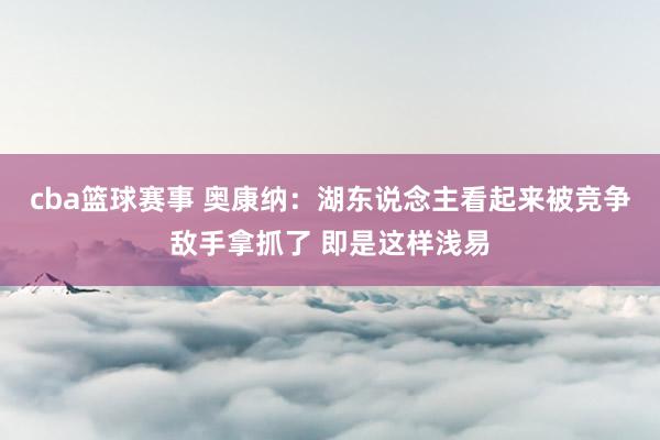 cba篮球赛事 奥康纳：湖东说念主看起来被竞争敌手拿抓了 即是这样浅易