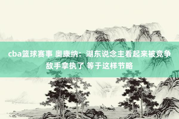 cba篮球赛事 奥康纳：湖东说念主看起来被竞争敌手拿执了 等于这样节略