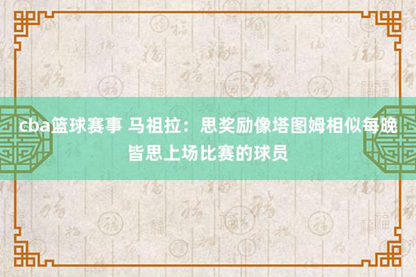 cba篮球赛事 马祖拉：思奖励像塔图姆相似每晚皆思上场比赛的球员