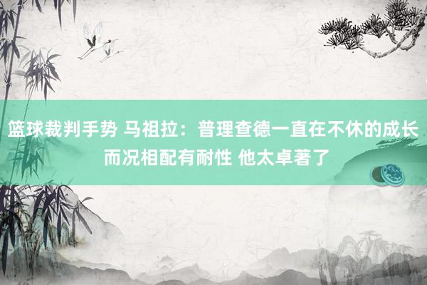 篮球裁判手势 马祖拉：普理查德一直在不休的成长 而况相配有耐性 他太卓著了