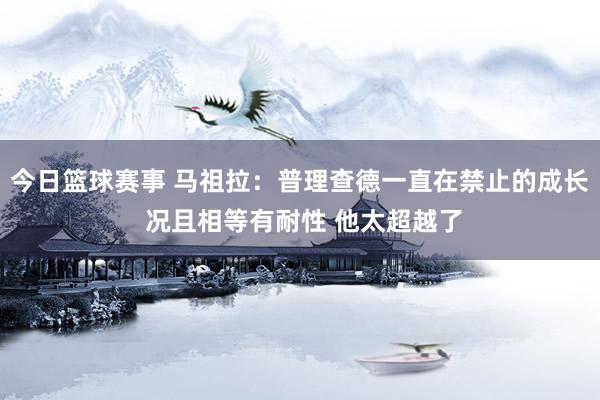 今日篮球赛事 马祖拉：普理查德一直在禁止的成长 况且相等有耐性 他太超越了