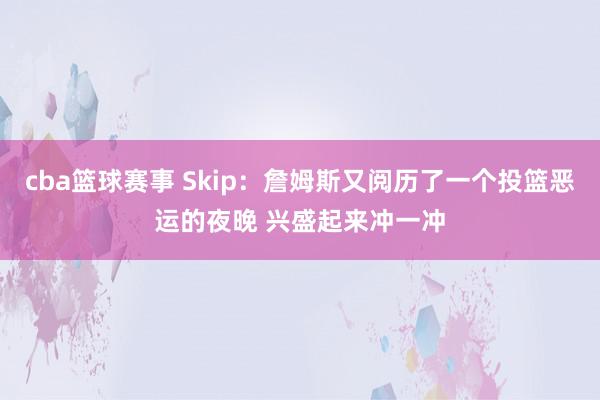 cba篮球赛事 Skip：詹姆斯又阅历了一个投篮恶运的夜晚 兴盛起来冲一冲