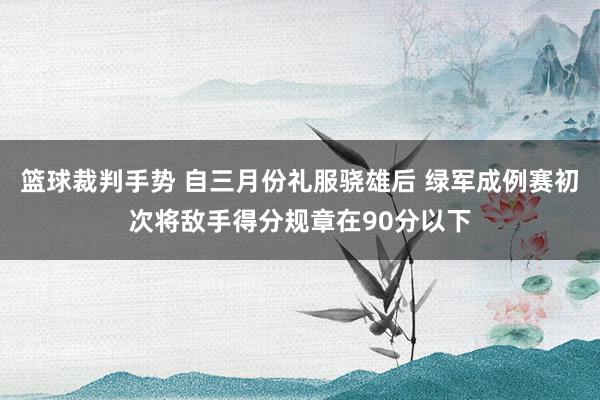 篮球裁判手势 自三月份礼服骁雄后 绿军成例赛初次将敌手得分规章在90分以下