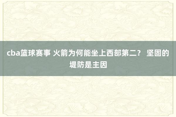 cba篮球赛事 火箭为何能坐上西部第二？ 坚固的堤防是主因