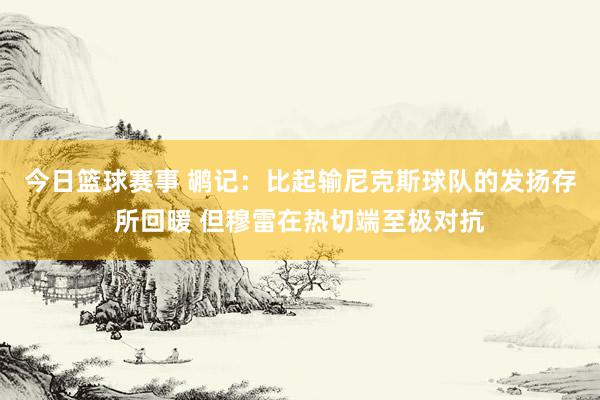 今日篮球赛事 鹕记：比起输尼克斯球队的发扬存所回暖 但穆雷在热切端至极对抗