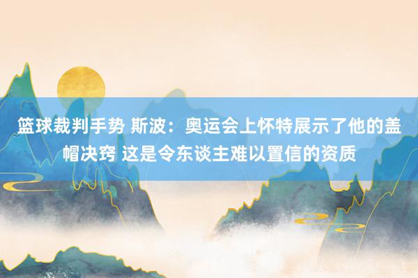 篮球裁判手势 斯波：奥运会上怀特展示了他的盖帽决窍 这是令东谈主难以置信的资质